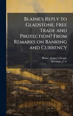 Blaine's Reply to Gladstone. Free Trade and Protection? From Remarks on Banking and Currency - James Gillespie Blaine,J S 1855-1912 Sherman - cover
