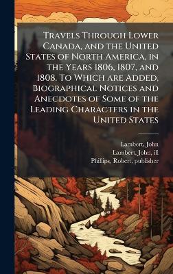 Travels Through Lower Canada, and the United States of North America, in the Years 1806, 1807, and 1808. To Which are Added, Biographical Notices and Anecdotes of Some of the Leading Characters in the United States - John Lambert,Robert Phillips - cover