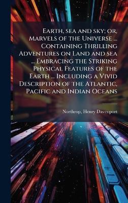Earth, sea and sky; or, Marvels of the Universe ... Containing Thrilling Adventures on Land and sea ... Embracing the Striking Physical Features of the Earth ... Including a Vivid Description of the Atlantic, Pacific and Indian Oceans - Henry Davenport Northrop - cover