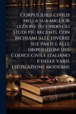Corpus juris civilis nella sua miglior lezione secondo gli studi piÃ¹ recenti, con richiami alle diverse sue parti e alle disposizioni del Codice civile italiano e delle varie legislazione moderne - Anonymous - cover