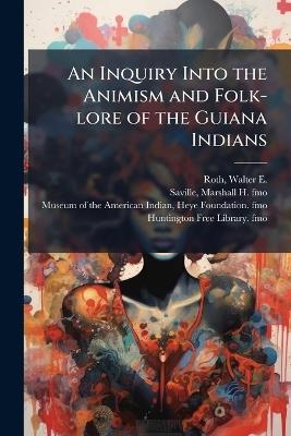 An Inquiry Into the Animism and Folk-lore of the Guiana Indians - Walter E 1861?-1933 Roth,Marshall H 1867-1935 Fmo Saville - cover