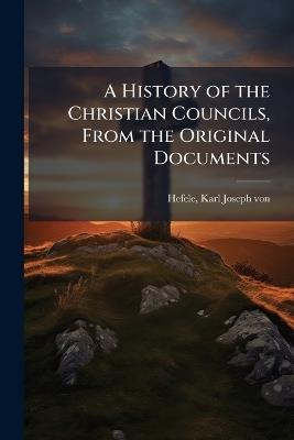 A History of the Christian Councils, From the Original Documents - Karl Joseph Von Hefele - cover