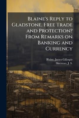 Blaine's Reply to Gladstone. Free Trade and Protection? From Remarks on Banking and Currency - James Gillespie Blaine,J S 1855-1912 Sherman - cover
