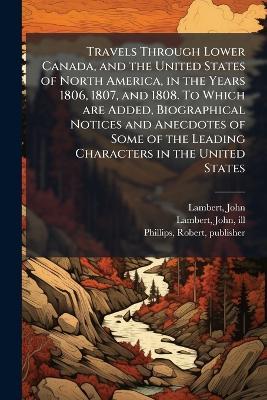 Travels Through Lower Canada, and the United States of North America, in the Years 1806, 1807, and 1808. To Which are Added, Biographical Notices and Anecdotes of Some of the Leading Characters in the United States - John Lambert,Robert Phillips - cover