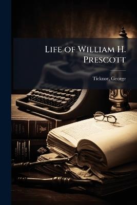 Life of William H. Prescott - George Ticknor - cover