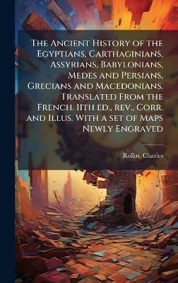 The Ancient History of the Egyptians, Carthaginians, Assyrians, Babylonians, Medes and Persians, Grecians and Macedonians. Translated From the French. 11th ed., rev., Corr. and Illus. With a set of Maps Newly Engraved - Charles Rollin - cover