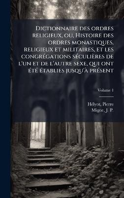 Dictionnaire des ordres religieux, ou, Histoire des ordres monastiques, religieux et militaires, et les congrÃ(c)gations sÃ(c)culières de l'un et de l'autre sexe, qui ont Ã(c)tÃ(c) Ã(c)tablies jusqu'Ã prÃ(c)sent - Hã(c)Lyot Pierre 1660-1716 - cover