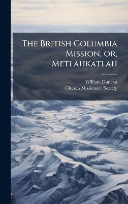 The British Columbia Mission, or, Metlahkatlah - William Duncan - cover