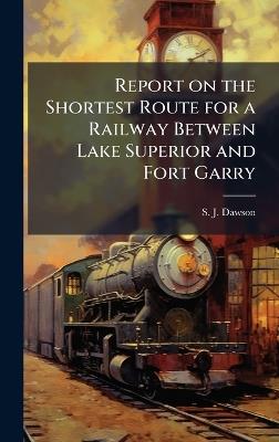 Report on the Shortest Route for a Railway Between Lake Superior and Fort Garry - S J Dawson - cover