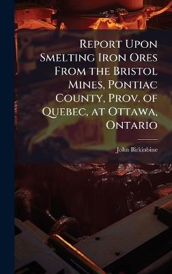 Report Upon Smelting Iron Ores From the Bristol Mines, Pontiac County, Prov. of Quebec, at Ottawa, Ontario - John Birkinbine - cover