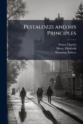 Pestalozzi and his Principles - Charles Mayo,Elizabeth Mayo,Robert Dunning - cover
