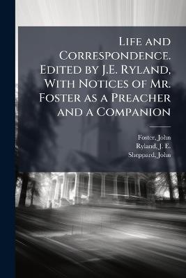 Life and Correspondence. Edited by J.E. Ryland, With Notices of Mr. Foster as a Preacher and a Companion - John Foster,J E 1798-1866 Ryland,John Sheppard - cover