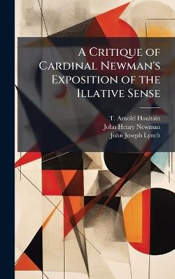 A Critique of Cardinal Newman's Exposition of the Illative Sense - T Arnold Haultain,John Henry Newman,John Joseph Lynch - cover