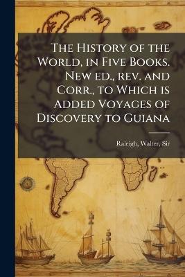 The History of the World, in Five Books. New ed., rev. and Corr., to Which is Added Voyages of Discovery to Guiana - Walter Raleigh - cover
