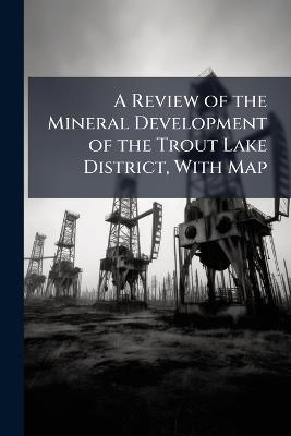 A Review of the Mineral Development of the Trout Lake District, With Map - Anonymous - cover