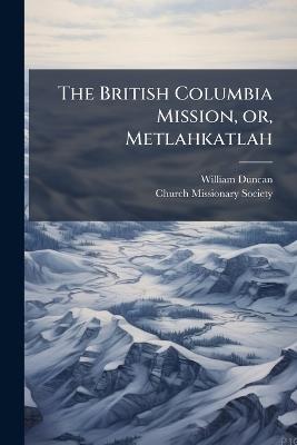 The British Columbia Mission, or, Metlahkatlah - William Duncan - cover