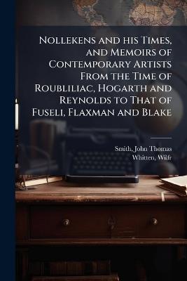 Nollekens and his Times, and Memoirs of Contemporary Artists From the Time of Roubliliac, Hogarth and Reynolds to That of Fuseli, Flaxman and Blake - John Thomas Smith,Wilfred Whitten - cover