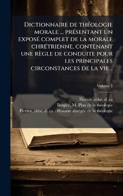 Dictionnaire de thÃ(c)ologie morale ... prÃ(c)sentant un exposÃ(c) complet de la morale chrÃ(c)trienne, contenant une règle de conduite pour les principales circonstances de la vie .. - cover