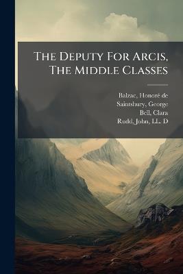 The Deputy For Arcis, The Middle Classes - George Saintsbury,Clara Bell - cover