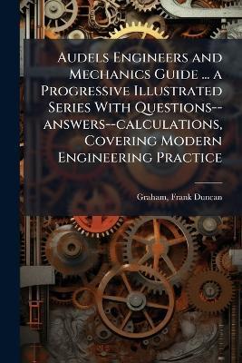 Audels Engineers and Mechanics Guide ... a Progressive Illustrated Series With Questions--answers--calculations, Covering Modern Engineering Practice - Frank Duncan Graham - cover