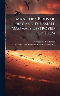 Manitoba Birds of Prey and the Small Mammals Destroyed by Them - George E D Atkinson - cover