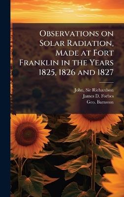 Observations on Solar Radiation, Made at Fort Franklin in the Years 1825, 1826 and 1827 - John Richardson,James D Forbes,Geo Barnston - cover