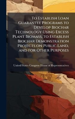 To Establish Loan Guarantee Programs to Develop Biochar Technology Using Excess Plant Biomass, to Establish Biochar Demonstration Projects on Public Land, and for Other Purposes - cover