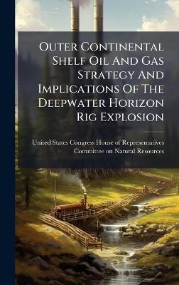 Outer Continental Shelf Oil And Gas Strategy And Implications Of The Deepwater Horizon Rig Explosion - cover