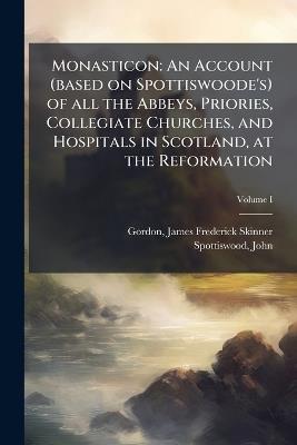 Monasticon: An Account (based on Spottiswoode's) of all the Abbeys, Priories, Collegiate Churches, and Hospitals in Scotland, at the Reformation - James Frederick Skinner Gordon,John Spottiswood - cover