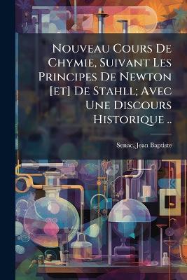 Nouveau Cours De Chymie, Suivant Les Principes De Newton [et] De Stahll; Avec Une Discours Historique .. - cover