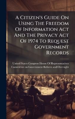 A Citizen's Guide On Using The Freedom Of Information Act And The Privacy Act Of 1974 To Request Government Records - cover