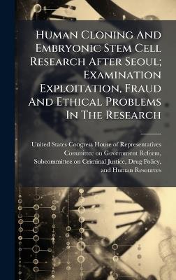 Human Cloning And Embryonic Stem Cell Research After Seoul; Examination Exploitation, Fraud And Ethical Problems In The Research - cover
