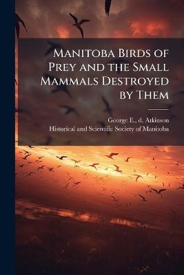 Manitoba Birds of Prey and the Small Mammals Destroyed by Them - George E D Atkinson - cover