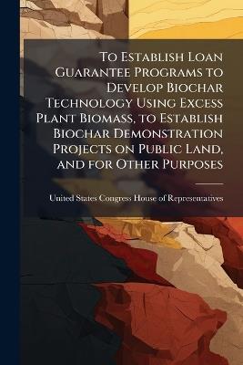 To Establish Loan Guarantee Programs to Develop Biochar Technology Using Excess Plant Biomass, to Establish Biochar Demonstration Projects on Public Land, and for Other Purposes - cover