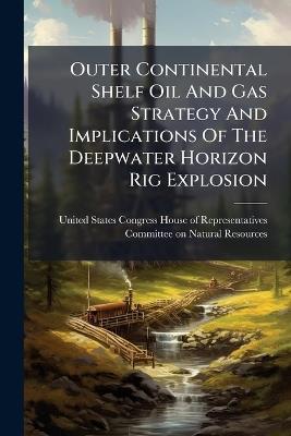 Outer Continental Shelf Oil And Gas Strategy And Implications Of The Deepwater Horizon Rig Explosion - cover