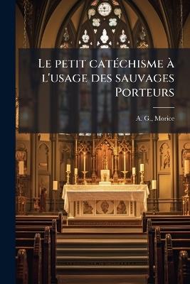 Le petit catÃ(c)chisme Ã l'usage des sauvages Porteurs - A G Morice - cover