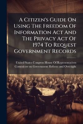 A Citizen's Guide On Using The Freedom Of Information Act And The Privacy Act Of 1974 To Request Government Records - cover