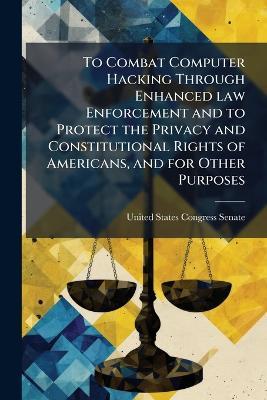 To Combat Computer Hacking Through Enhanced law Enforcement and to Protect the Privacy and Constitutional Rights of Americans, and for Other Purposes - cover