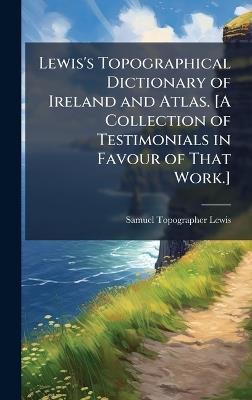 Lewis's Topographical Dictionary of Ireland and Atlas. [A Collection of Testimonials in Favour of That Work.] - Samuel Topographer Lewis - cover