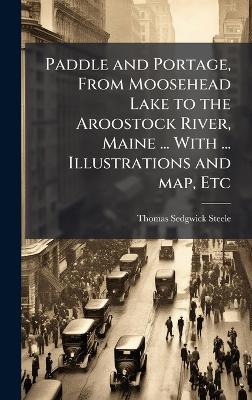Paddle and Portage, From Moosehead Lake to the Aroostock River, Maine ... With ... Illustrations and map, Etc - Thomas Sedgwick Steele - cover