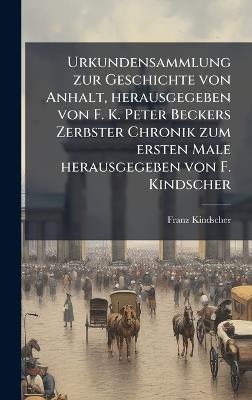 Urkundensammlung zur Geschichte von Anhalt, herausgegeben von F. K. Peter Beckers Zerbster Chronik zum ersten Male herausgegeben von F. Kindscher - Franz Kindscher - cover