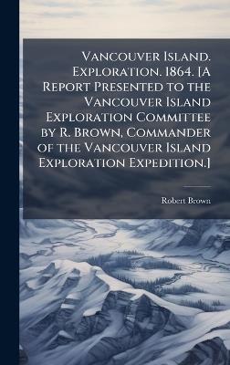 Vancouver Island. Exploration. 1864. [A Report Presented to the Vancouver Island Exploration Committee by R. Brown, Commander of the Vancouver Island Exploration Expedition.] - Anonymous,Robert Brown - cover