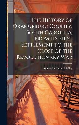 The History of Orangeburg County, South Carolina, From its First Settlement to the Close of the Revolutionary War - Alexander Samuel Salley - cover
