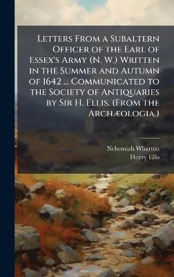 Letters From a Subaltern Officer of the Earl of Essex's Army (N. W.) Written in the Summer and Autumn of 1642 ... Communicated to the Society of Antiquaries by Sir H. Ellis. (From the ArchÃ]ologia.) - Nehemiah Wharton,Henry Ellis - cover