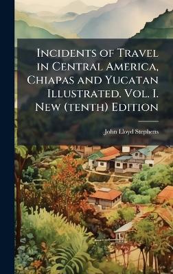 Incidents of Travel in Central America, Chiapas and Yucatan Illustrated. Vol. I. New (tenth) Edition - John Lloyd Stephens - cover