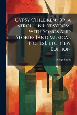 Gypsy Children; or, a Stroll in Gypsydom. With Songs and Stories [and Musical Notes], etc. New Edition - George Smith - cover