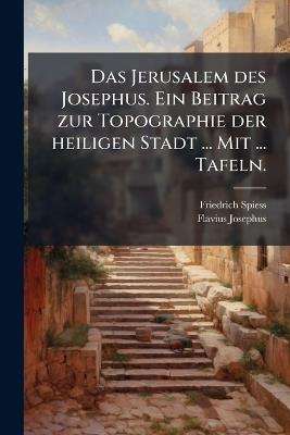 Das Jerusalem des Josephus. Ein Beitrag zur Topographie der heiligen Stadt ... Mit ... Tafeln. - Friedrich Spiess,Flavius Josephus - cover