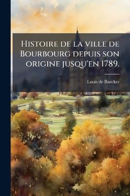 Histoire de la ville de Bourbourg depuis son origine jusqu'en 1789. - Louis De Baecker - cover