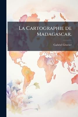 La Cartographie de Madagascar. - Gabriel Gravier - cover