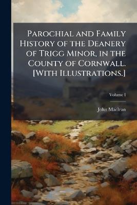 Parochial and Family History of the Deanery of Trigg Minor, in the County of Cornwall. [With Illustrations.] - John MacLean - cover